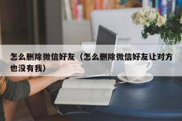 怎么删除微信好友（怎么删除微信好友让对方也没有我）