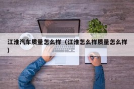 江淮汽车质量怎么样（江淮怎么样质量怎么样）
