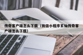 传奇客户端怎么下载（微信小程序玄仙传奇客户端怎么下载）