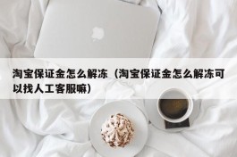 淘宝保证金怎么解冻（淘宝保证金怎么解冻可以找人工客服嘛）