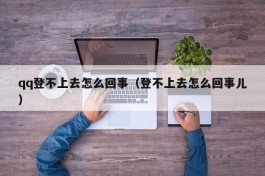 qq登不上去怎么回事（登不上去怎么回事儿）