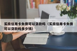 买房信用卡负债可以贷款吗（买房信用卡负债可以贷款吗多少钱）
