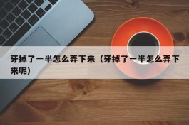 牙掉了一半怎么弄下来（牙掉了一半怎么弄下来呢）