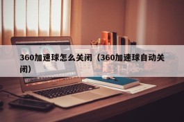 360加速球怎么关闭（360加速球自动关闭）