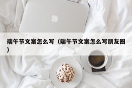 端午节文案怎么写（端午节文案怎么写朋友圈）