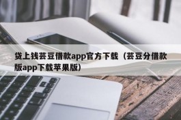 贷上钱芸豆借款app官方下载（芸豆分借款版app下载苹果版）