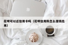 花呗可以还信用卡吗（花呗信用购怎么借钱出来）