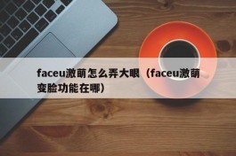faceu激萌怎么弄大眼（faceu激萌变脸功能在哪）