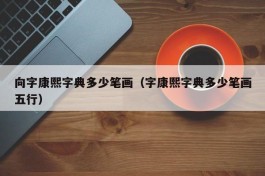 向字康熙字典多少笔画（字康熙字典多少笔画五行）