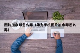 图片加水印怎么弄（华为手机图片加水印怎么弄）