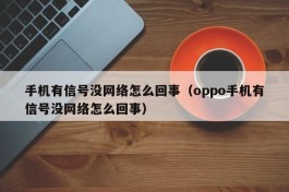 手机有信号没网络怎么回事（oppo手机有信号没网络怎么回事）