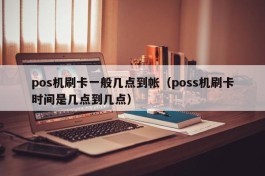 pos机刷卡一般几点到帐（poss机刷卡时间是几点到几点）