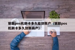 银联pos机刷卡多久能到账户（银联pos机刷卡多久到账商户）