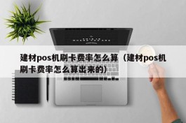 建材pos机刷卡费率怎么算（建材pos机刷卡费率怎么算出来的）