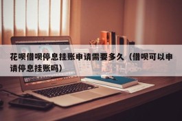 花呗借呗停息挂账申请需要多久（借呗可以申请停息挂账吗）