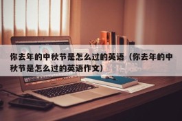 你去年的中秋节是怎么过的英语（你去年的中秋节是怎么过的英语作文）