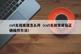 cvt无级变速怎么开（cvt无级变速箱正确操作方法）