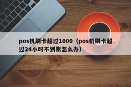 pos机刷卡超过1000（pos机刷卡超过24小时不到账怎么办）