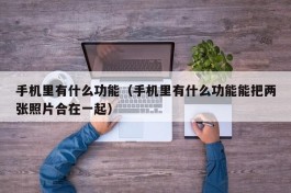 手机里有什么功能（手机里有什么功能能把两张照片合在一起）