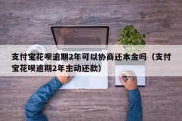 支付宝花呗逾期2年可以协商还本金吗（支付宝花呗逾期2年主动还款）