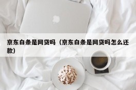 京东白条是网贷吗（京东白条是网贷吗怎么还款）