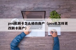 pos机刷卡怎么修改商户（pos机怎样更改刷卡商户）