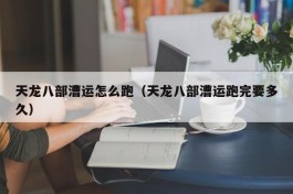 天龙八部漕运怎么跑（天龙八部漕运跑完要多久）