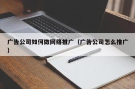 广告公司如何做网络推广（广告公司怎么推广）