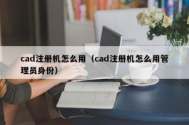cad注册机怎么用（cad注册机怎么用管理员身份）