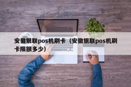 安徽银联pos机刷卡（安徽银联pos机刷卡限额多少）