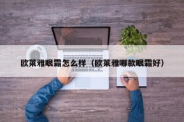 欧莱雅眼霜怎么样（欧莱雅哪款眼霜好）