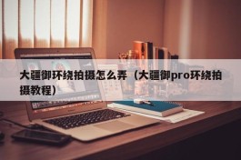 大疆御环绕拍摄怎么弄（大疆御pro环绕拍摄教程）