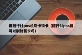 用随行付pos机刷卡锁卡（随行付pos机可以刷储蓄卡吗）