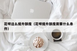 花呗这么提升额度（花呗提升额度需要什么条件）