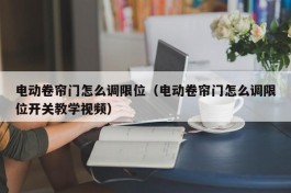 电动卷帘门怎么调限位（电动卷帘门怎么调限位开关教学视频）