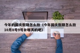 今年的国庆假期怎么放（今年国庆假期怎么放10月8号9号补哪天的吧）