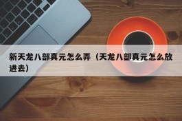 新天龙八部真元怎么弄（天龙八部真元怎么放进去）