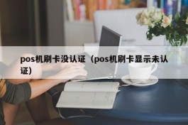 pos机刷卡没认证（pos机刷卡显示未认证）