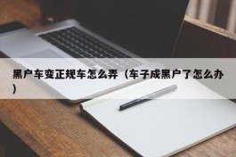 黑户车变正规车怎么弄（车子成黑户了怎么办）
