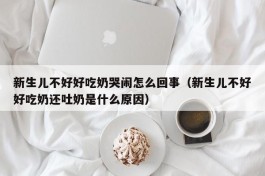 新生儿不好好吃奶哭闹怎么回事（新生儿不好好吃奶还吐奶是什么原因）