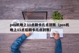 pos机晚上11点刷卡几点到账（pos机晚上11点后刷卡几点到账）