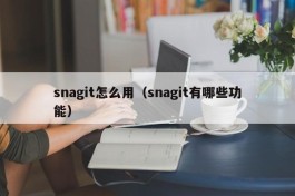 snagit怎么用（snagit有哪些功能）
