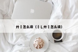 廾匸怎么读（氼乚廾匸怎么读）