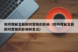 如何理解互联网对营销的影响（如何理解互联网对营销的影响和意义）