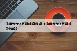 信用卡欠3万影响贷款吗（信用卡欠3万影响贷款吗）