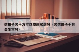 信用卡欠十万可以贷款买房吗（欠信用卡十万会坐牢吗）