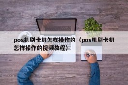 pos机刷卡机怎样操作的（pos机刷卡机怎样操作的视频教程）