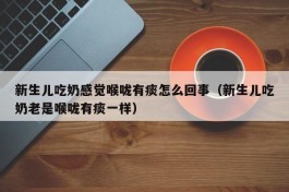 新生儿吃奶感觉喉咙有痰怎么回事（新生儿吃奶老是喉咙有痰一样）