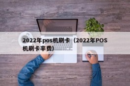 2022年pos机刷卡（2022年POS机刷卡率费）