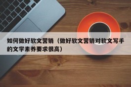 如何做好软文营销（做好软文营销对软文写手的文学素养要求很高）